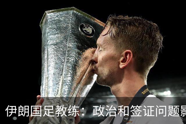 伊朗国足教练：政治和签证问题影响备战 但仍将全力以赴